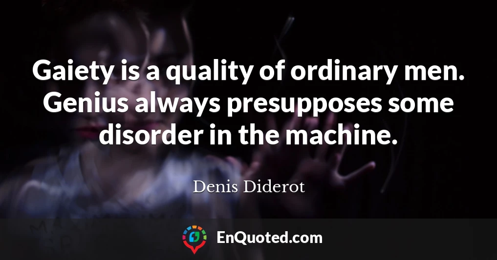 Gaiety is a quality of ordinary men. Genius always presupposes some disorder in the machine.