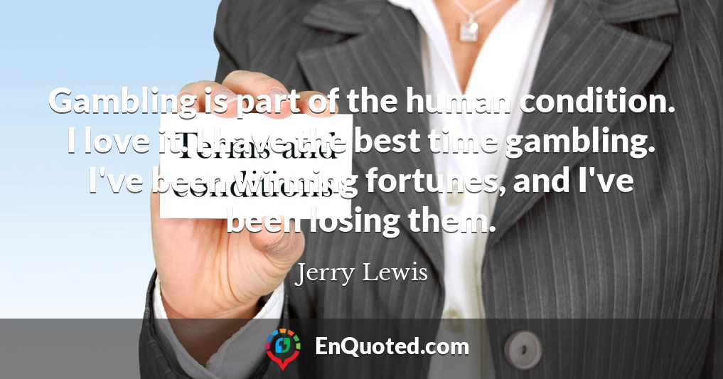 Gambling is part of the human condition. I love it. I have the best time gambling. I've been winning fortunes, and I've been losing them.