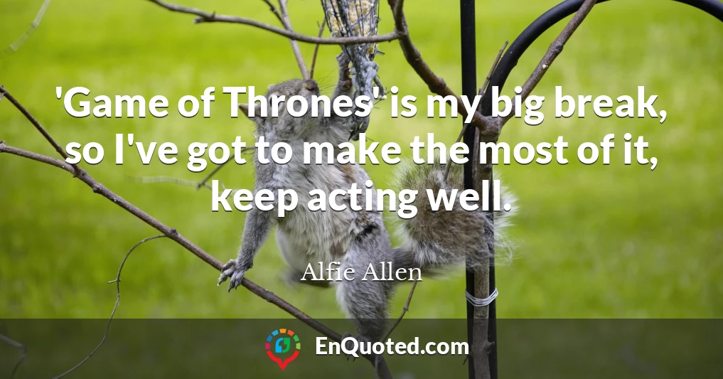 'Game of Thrones' is my big break, so I've got to make the most of it, keep acting well.