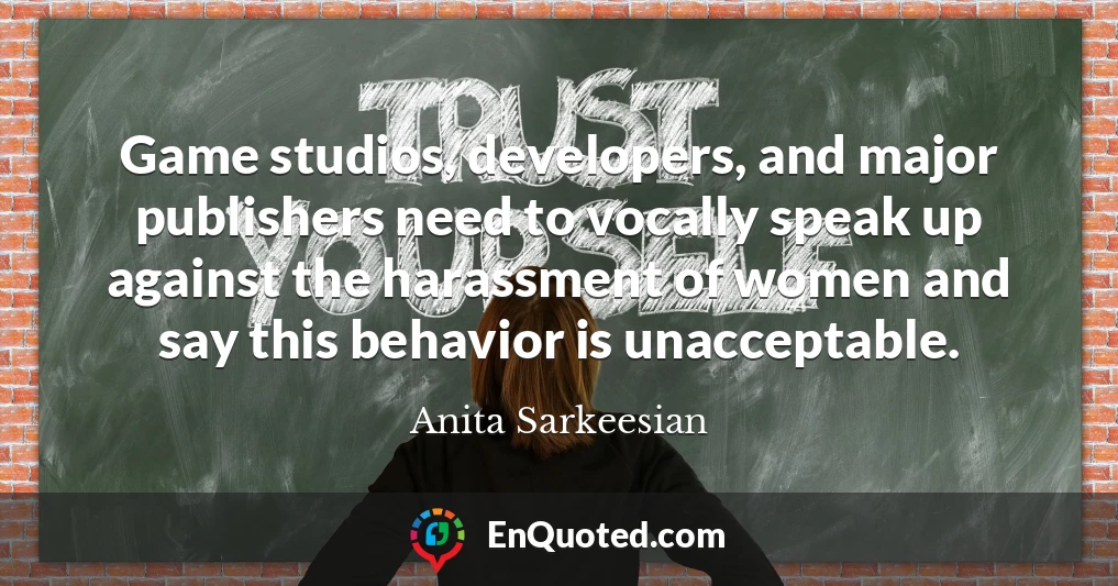 Game studios, developers, and major publishers need to vocally speak up against the harassment of women and say this behavior is unacceptable.