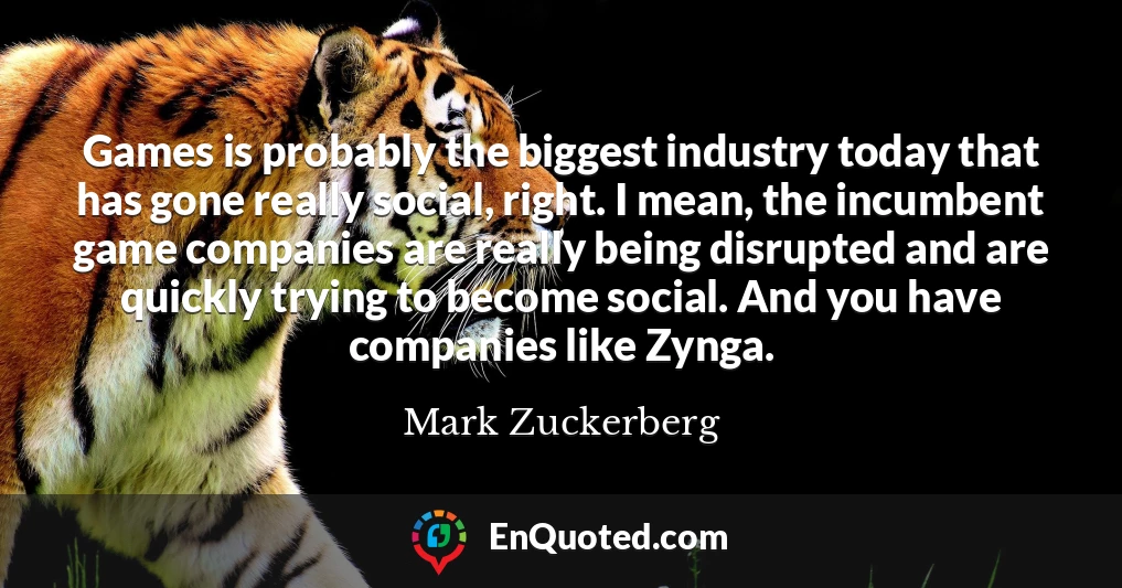 Games is probably the biggest industry today that has gone really social, right. I mean, the incumbent game companies are really being disrupted and are quickly trying to become social. And you have companies like Zynga.