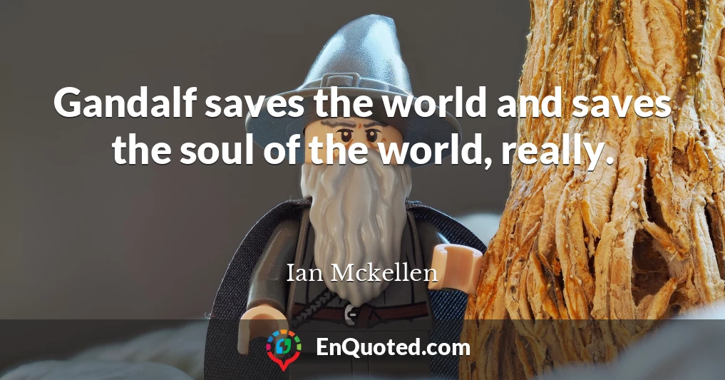 Gandalf saves the world and saves the soul of the world, really.