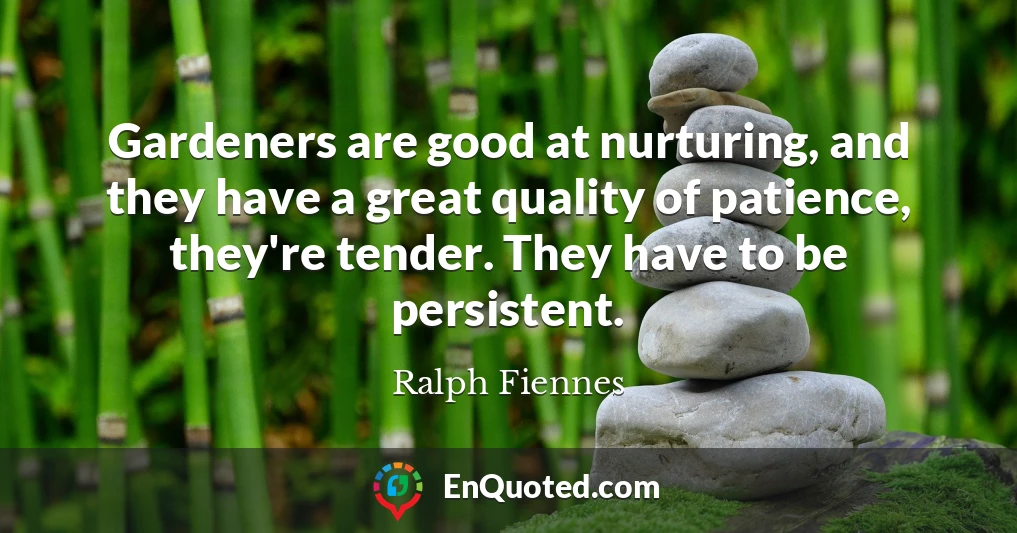 Gardeners are good at nurturing, and they have a great quality of patience, they're tender. They have to be persistent.