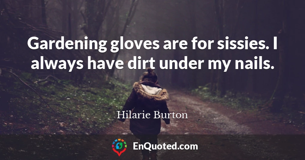 Gardening gloves are for sissies. I always have dirt under my nails.