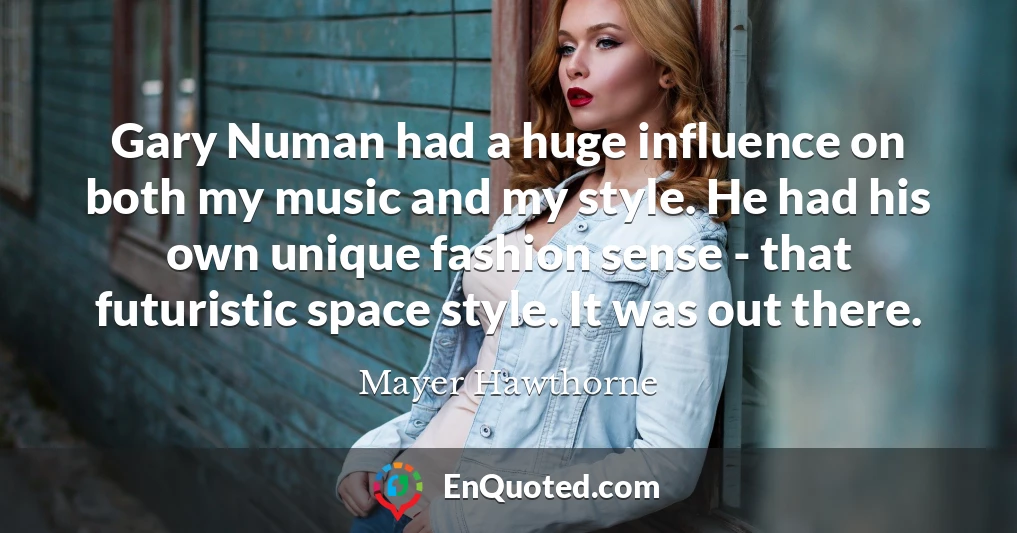 Gary Numan had a huge influence on both my music and my style. He had his own unique fashion sense - that futuristic space style. It was out there.