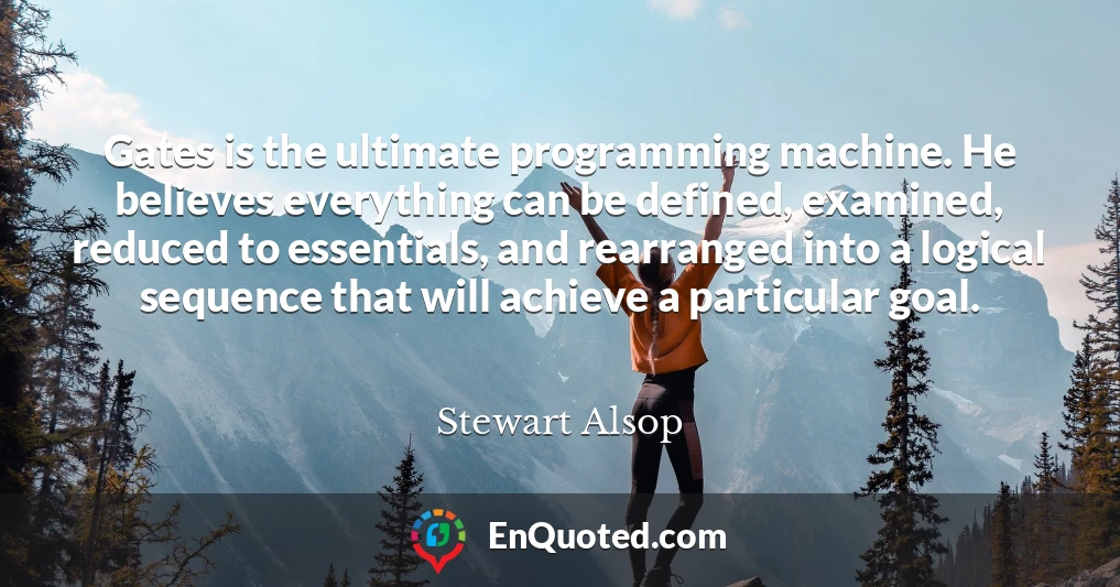 Gates is the ultimate programming machine. He believes everything can be defined, examined, reduced to essentials, and rearranged into a logical sequence that will achieve a particular goal.