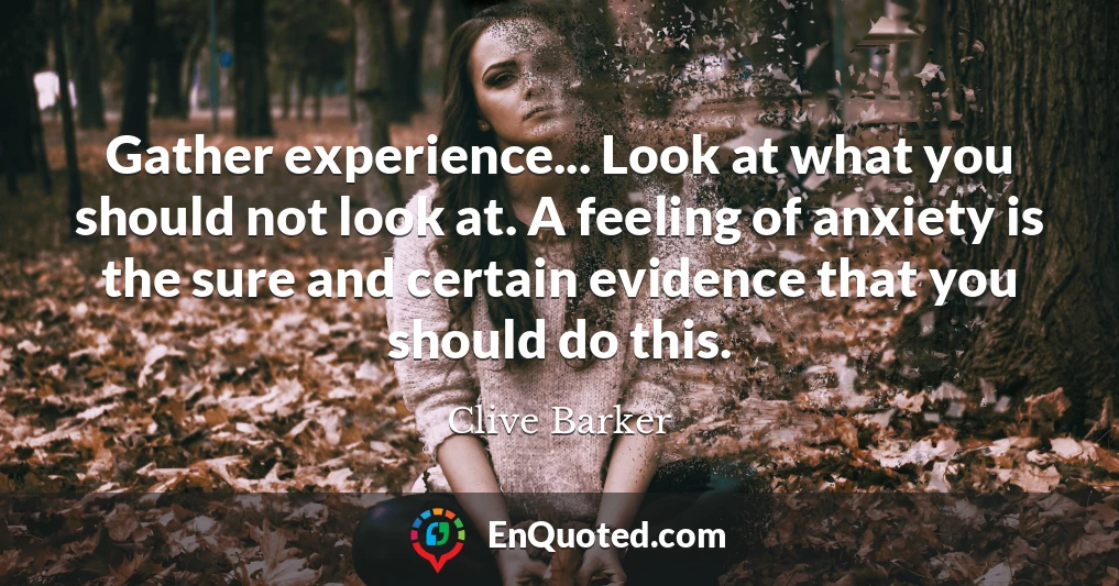Gather experience... Look at what you should not look at. A feeling of anxiety is the sure and certain evidence that you should do this.