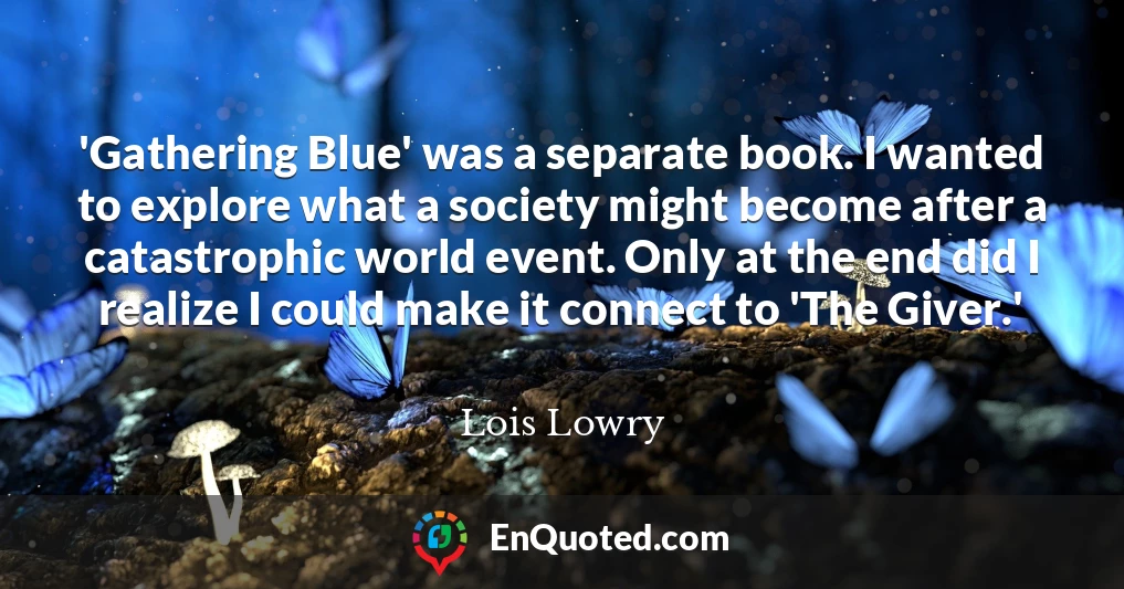 'Gathering Blue' was a separate book. I wanted to explore what a society might become after a catastrophic world event. Only at the end did I realize I could make it connect to 'The Giver.'