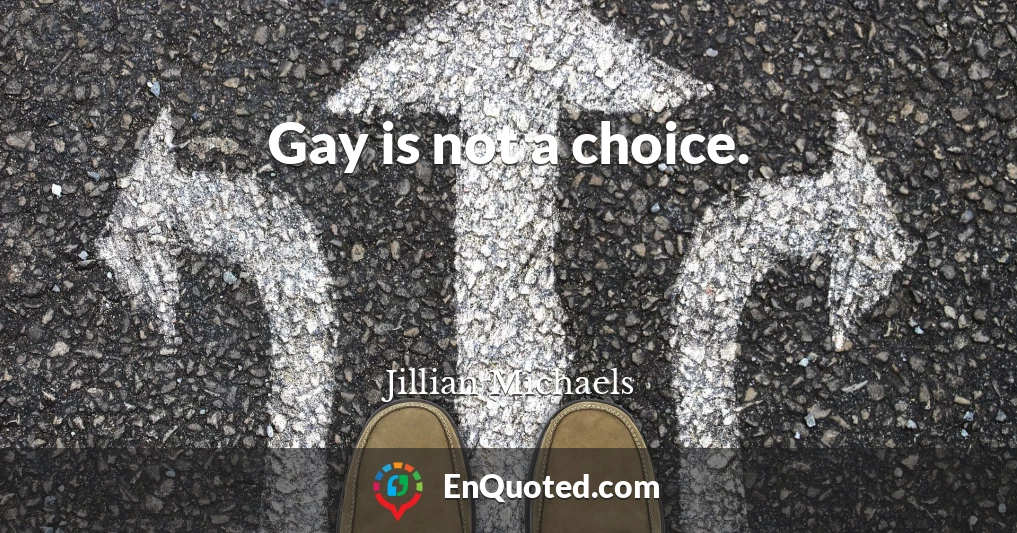 Gay is not a choice.