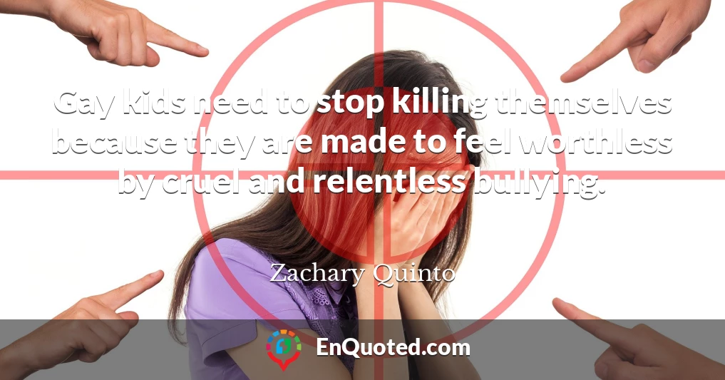 Gay kids need to stop killing themselves because they are made to feel worthless by cruel and relentless bullying.
