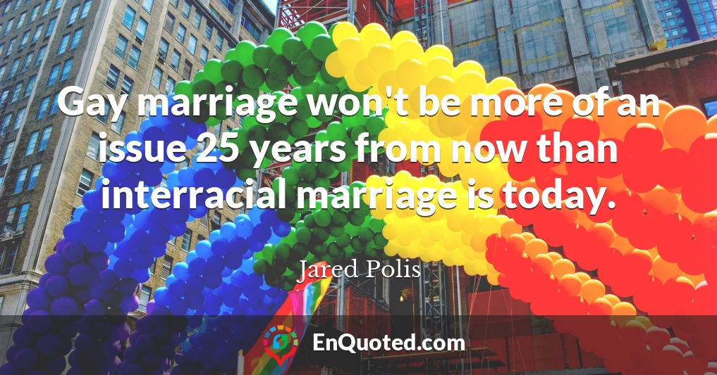 Gay marriage won't be more of an issue 25 years from now than interracial marriage is today.