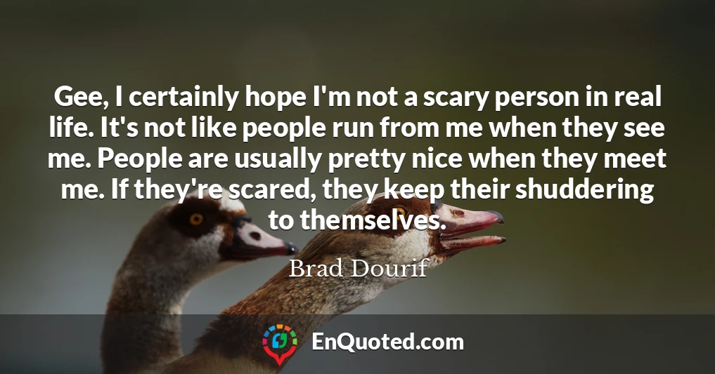 Gee, I certainly hope I'm not a scary person in real life. It's not like people run from me when they see me. People are usually pretty nice when they meet me. If they're scared, they keep their shuddering to themselves.