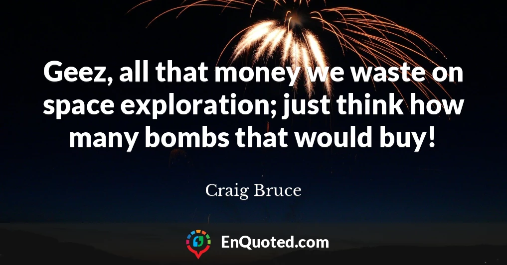 Geez, all that money we waste on space exploration; just think how many bombs that would buy!