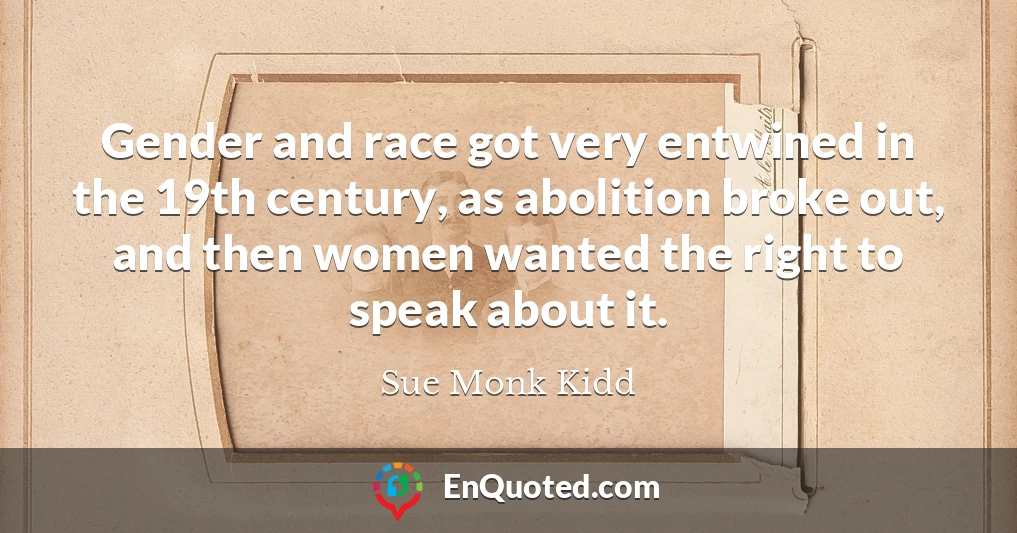 Gender and race got very entwined in the 19th century, as abolition broke out, and then women wanted the right to speak about it.