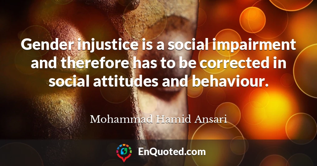 Gender injustice is a social impairment and therefore has to be corrected in social attitudes and behaviour.