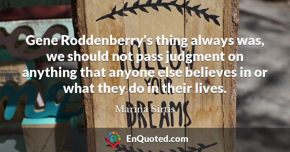 Gene Roddenberry's thing always was, we should not pass judgment on anything that anyone else believes in or what they do in their lives.