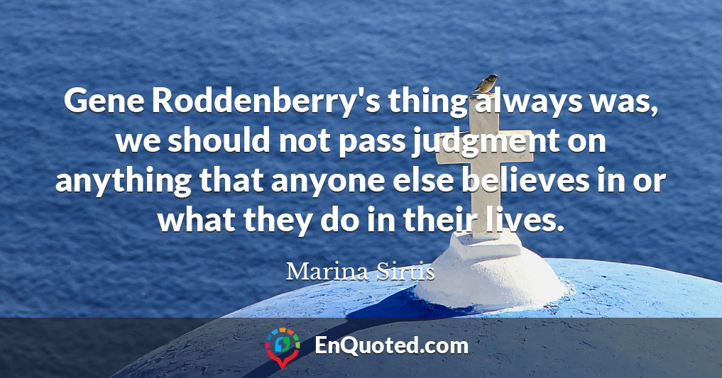 Gene Roddenberry's thing always was, we should not pass judgment on anything that anyone else believes in or what they do in their lives.