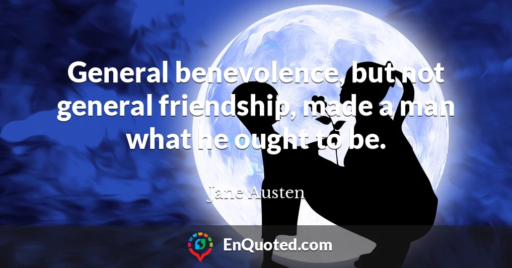 General benevolence, but not general friendship, made a man what he ought to be.