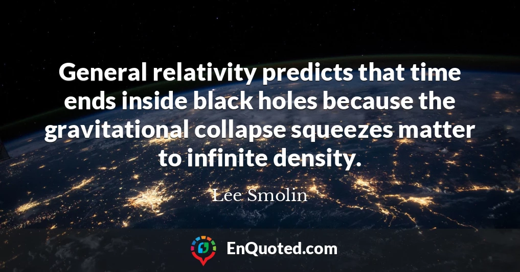General relativity predicts that time ends inside black holes because the gravitational collapse squeezes matter to infinite density.