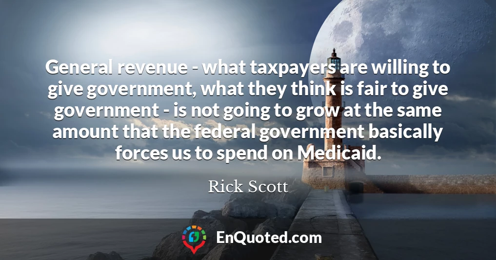 General revenue - what taxpayers are willing to give government, what they think is fair to give government - is not going to grow at the same amount that the federal government basically forces us to spend on Medicaid.