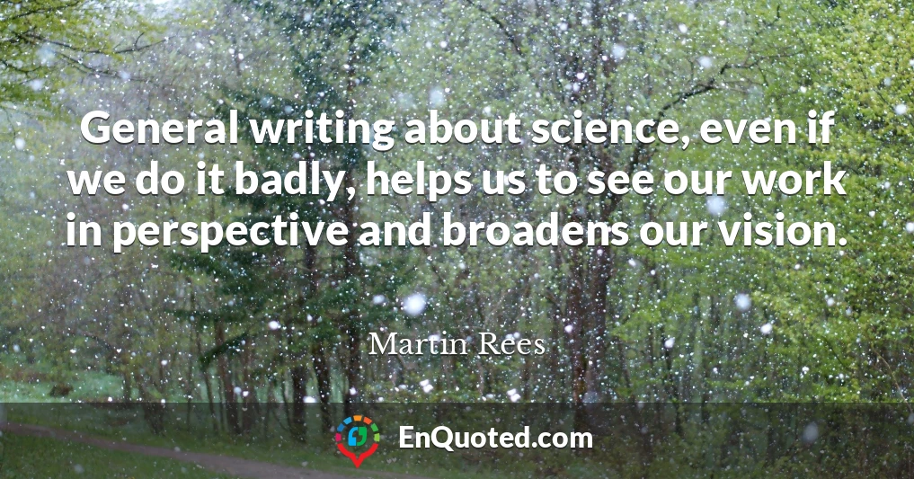 General writing about science, even if we do it badly, helps us to see our work in perspective and broadens our vision.