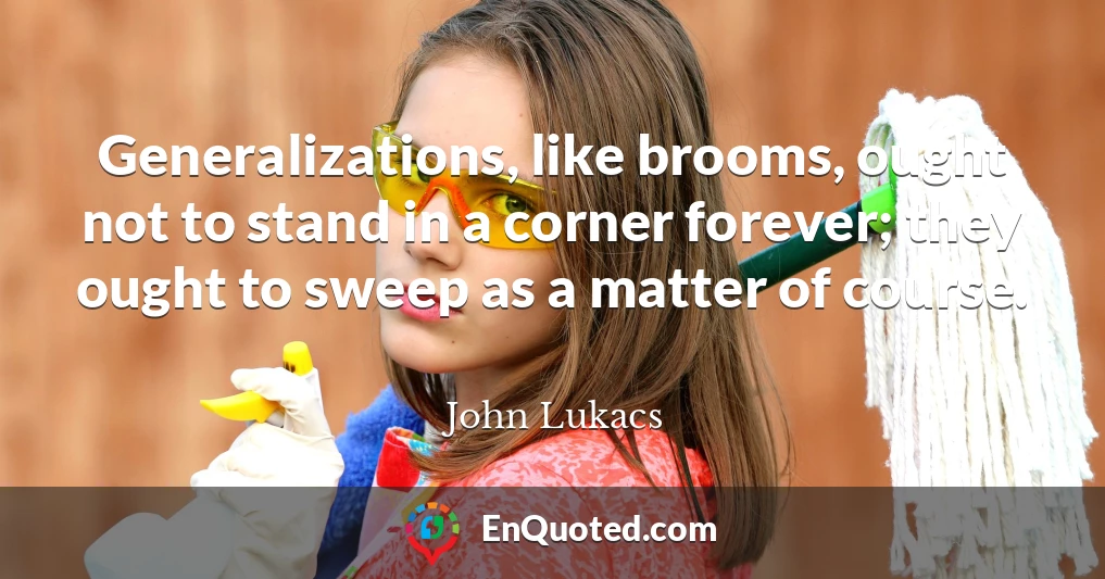 Generalizations, like brooms, ought not to stand in a corner forever; they ought to sweep as a matter of course.