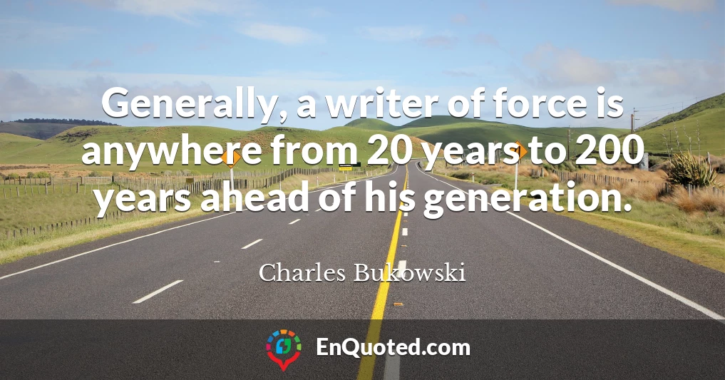 Generally, a writer of force is anywhere from 20 years to 200 years ahead of his generation.