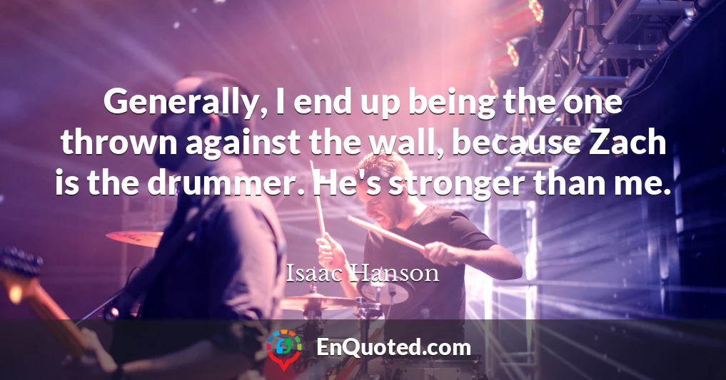 Generally, I end up being the one thrown against the wall, because Zach is the drummer. He's stronger than me.