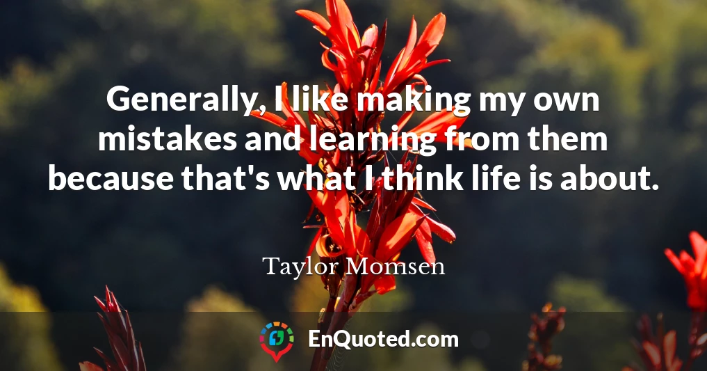 Generally, I like making my own mistakes and learning from them because that's what I think life is about.