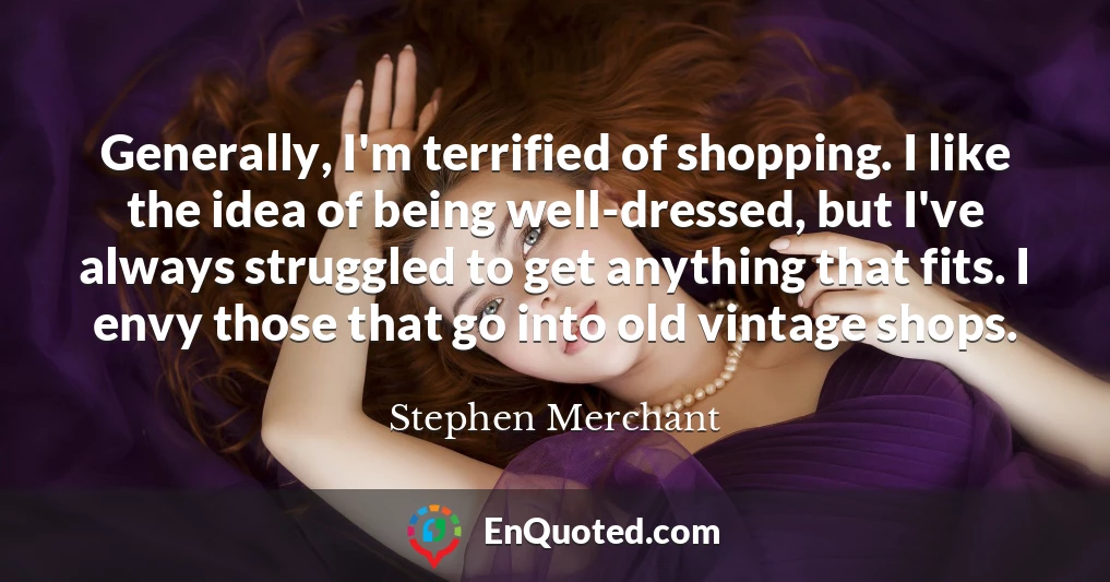 Generally, I'm terrified of shopping. I like the idea of being well-dressed, but I've always struggled to get anything that fits. I envy those that go into old vintage shops.