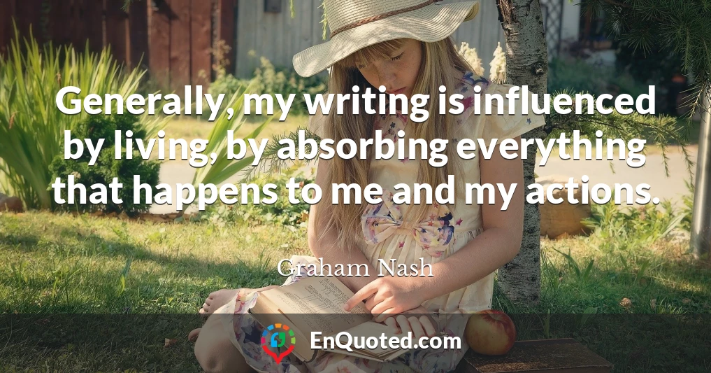 Generally, my writing is influenced by living, by absorbing everything that happens to me and my actions.