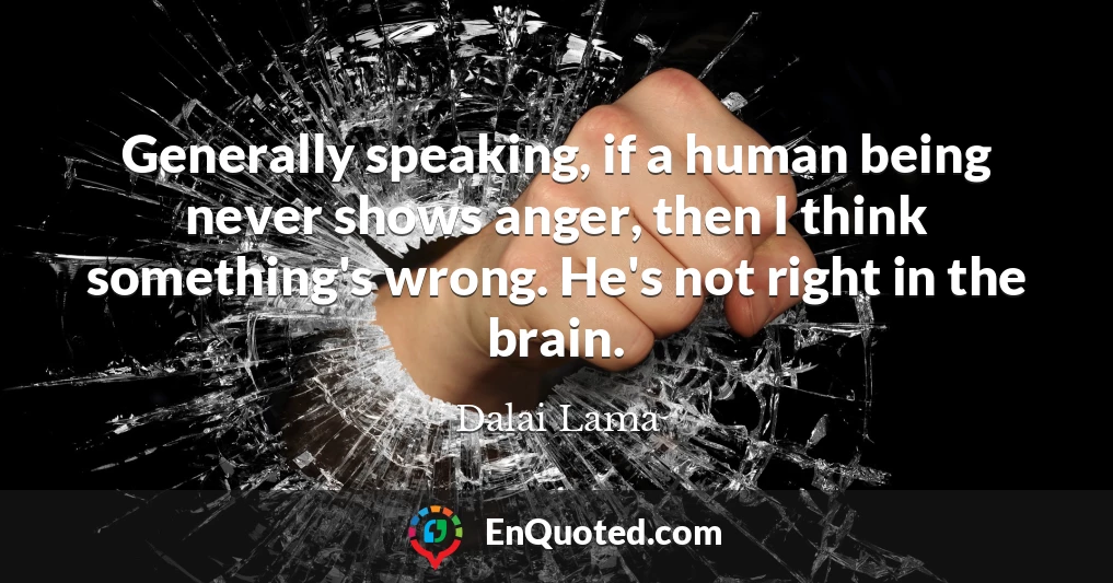 Generally speaking, if a human being never shows anger, then I think something's wrong. He's not right in the brain.