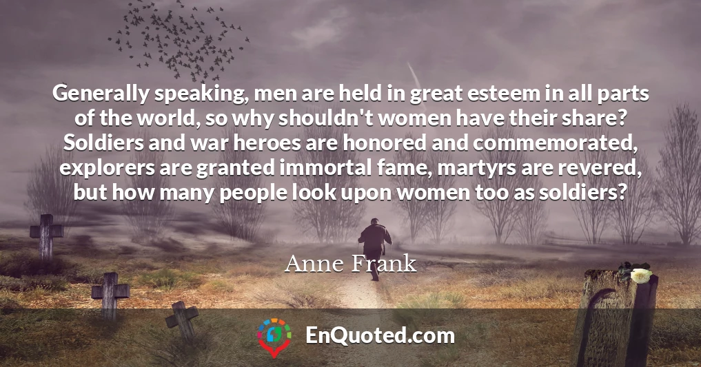 Generally speaking, men are held in great esteem in all parts of the world, so why shouldn't women have their share? Soldiers and war heroes are honored and commemorated, explorers are granted immortal fame, martyrs are revered, but how many people look upon women too as soldiers?