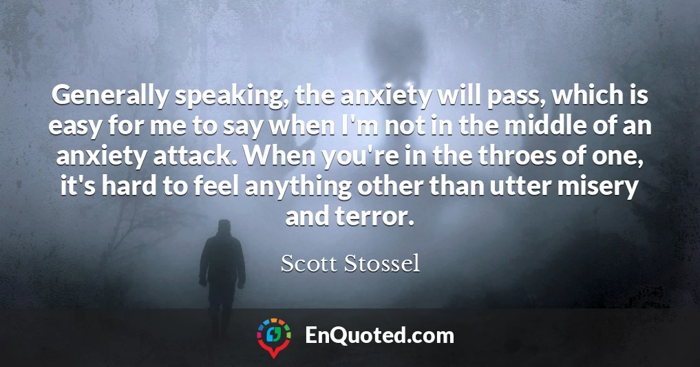 Generally speaking, the anxiety will pass, which is easy for me to say when I'm not in the middle of an anxiety attack. When you're in the throes of one, it's hard to feel anything other than utter misery and terror.