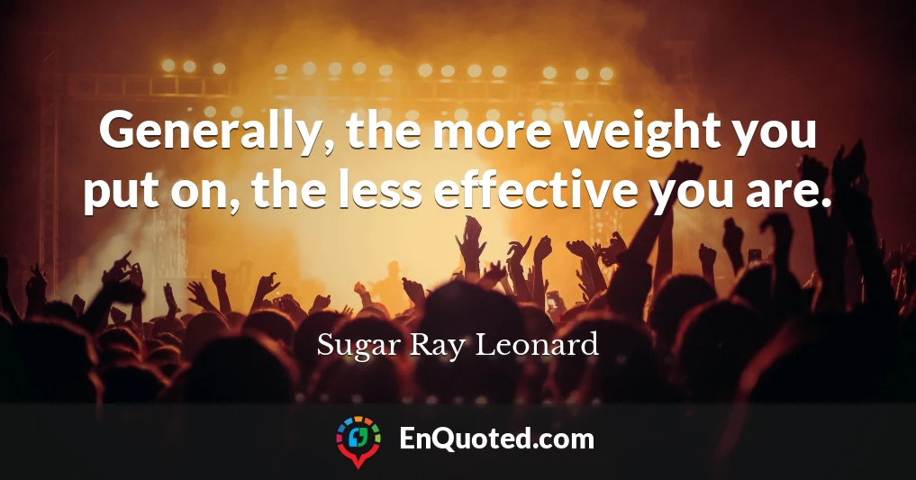 Generally, the more weight you put on, the less effective you are.