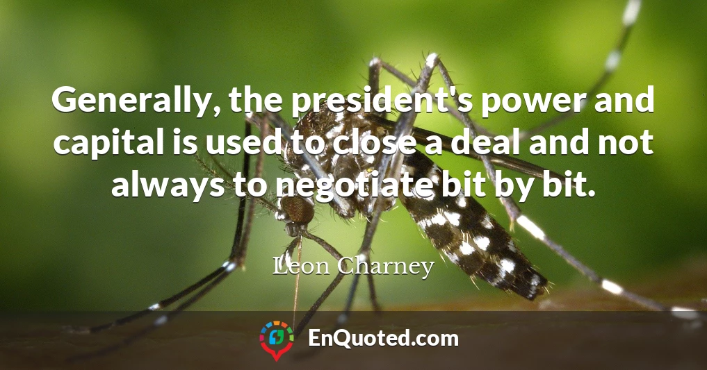 Generally, the president's power and capital is used to close a deal and not always to negotiate bit by bit.