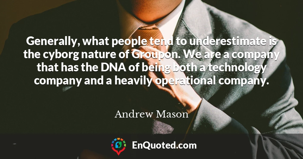 Generally, what people tend to underestimate is the cyborg nature of Groupon. We are a company that has the DNA of being both a technology company and a heavily operational company.