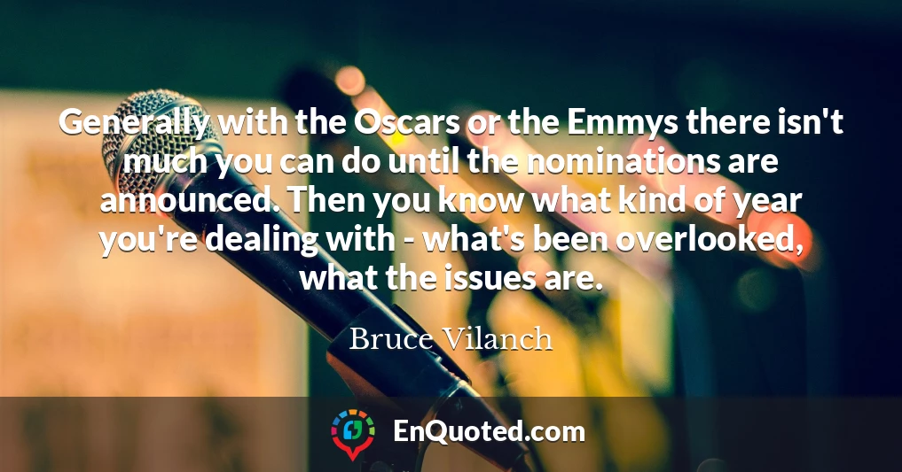 Generally with the Oscars or the Emmys there isn't much you can do until the nominations are announced. Then you know what kind of year you're dealing with - what's been overlooked, what the issues are.