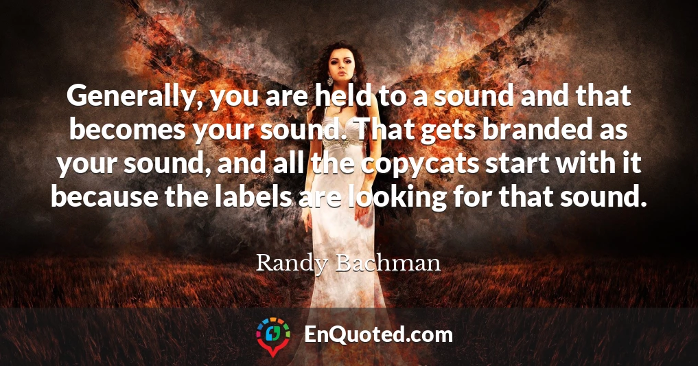 Generally, you are held to a sound and that becomes your sound. That gets branded as your sound, and all the copycats start with it because the labels are looking for that sound.