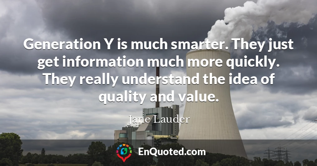 Generation Y is much smarter. They just get information much more quickly. They really understand the idea of quality and value.