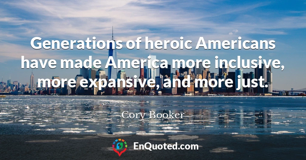 Generations of heroic Americans have made America more inclusive, more expansive, and more just.