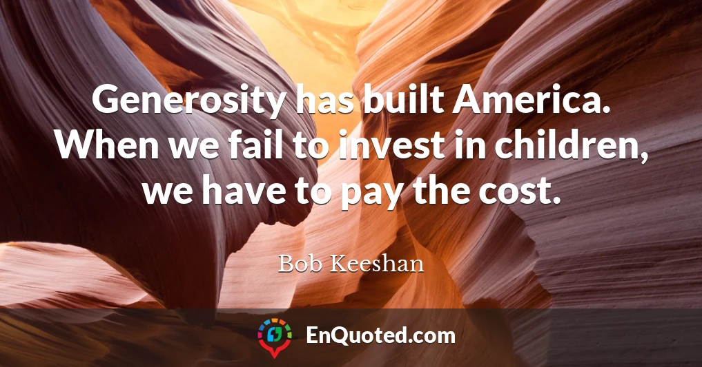 Generosity has built America. When we fail to invest in children, we have to pay the cost.