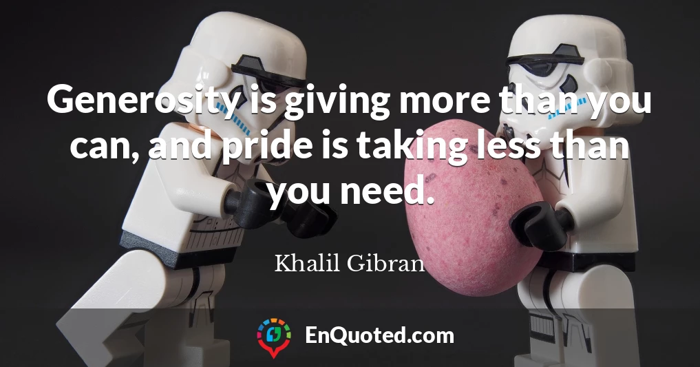 Generosity is giving more than you can, and pride is taking less than you need.