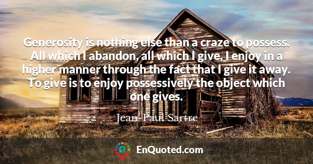 Generosity is nothing else than a craze to possess. All which I abandon, all which I give, I enjoy in a higher manner through the fact that I give it away. To give is to enjoy possessively the object which one gives.