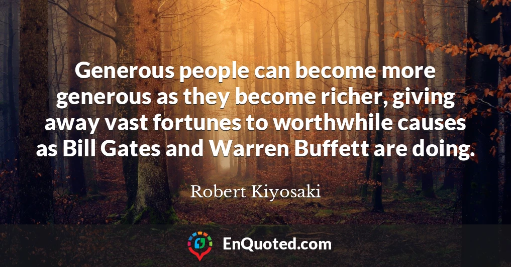 Generous people can become more generous as they become richer, giving away vast fortunes to worthwhile causes as Bill Gates and Warren Buffett are doing.