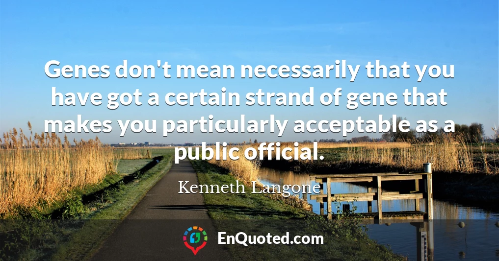 Genes don't mean necessarily that you have got a certain strand of gene that makes you particularly acceptable as a public official.