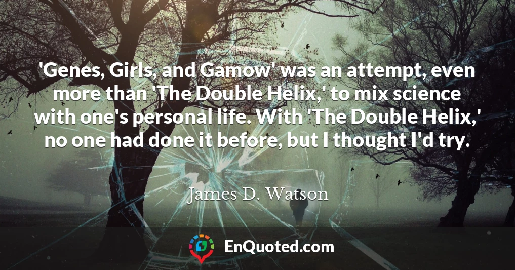 'Genes, Girls, and Gamow' was an attempt, even more than 'The Double Helix,' to mix science with one's personal life. With 'The Double Helix,' no one had done it before, but I thought I'd try.