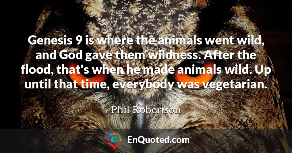 Genesis 9 is where the animals went wild, and God gave them wildness. After the flood, that's when he made animals wild. Up until that time, everybody was vegetarian.