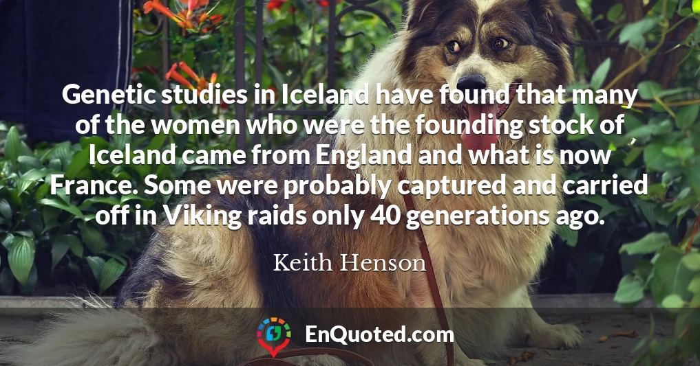 Genetic studies in Iceland have found that many of the women who were the founding stock of Iceland came from England and what is now France. Some were probably captured and carried off in Viking raids only 40 generations ago.