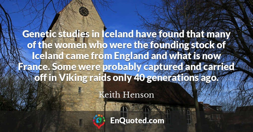 Genetic studies in Iceland have found that many of the women who were the founding stock of Iceland came from England and what is now France. Some were probably captured and carried off in Viking raids only 40 generations ago.